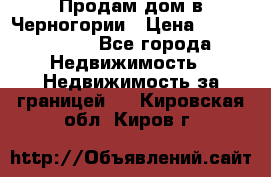 Продам дом в Черногории › Цена ­ 12 800 000 - Все города Недвижимость » Недвижимость за границей   . Кировская обл.,Киров г.